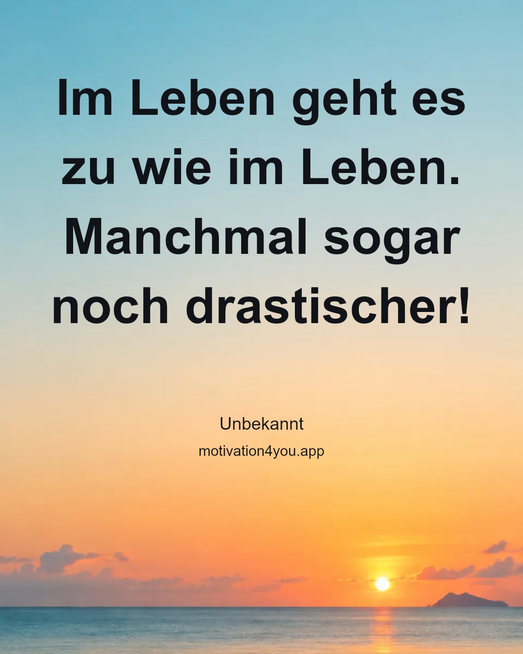 Im Leben geht es zu wie im Leben.
Manchmal sogar noch drastischer!