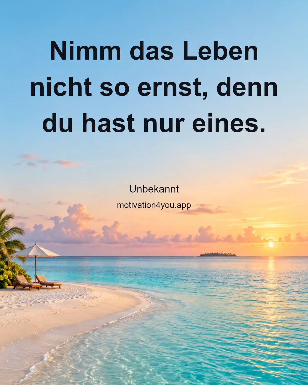 Nimm das Leben nicht so ernst, denn du hast nur eines.