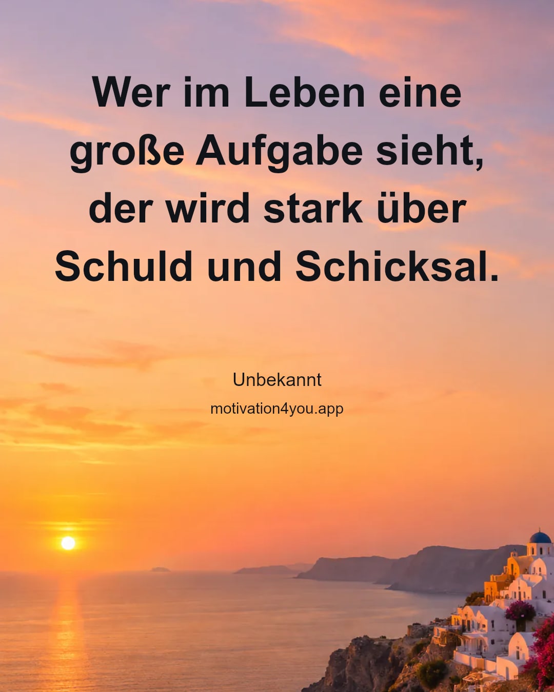 Wer im Leben eine große Aufgabe sieht,
der wird stark über Schuld und Schicksal.