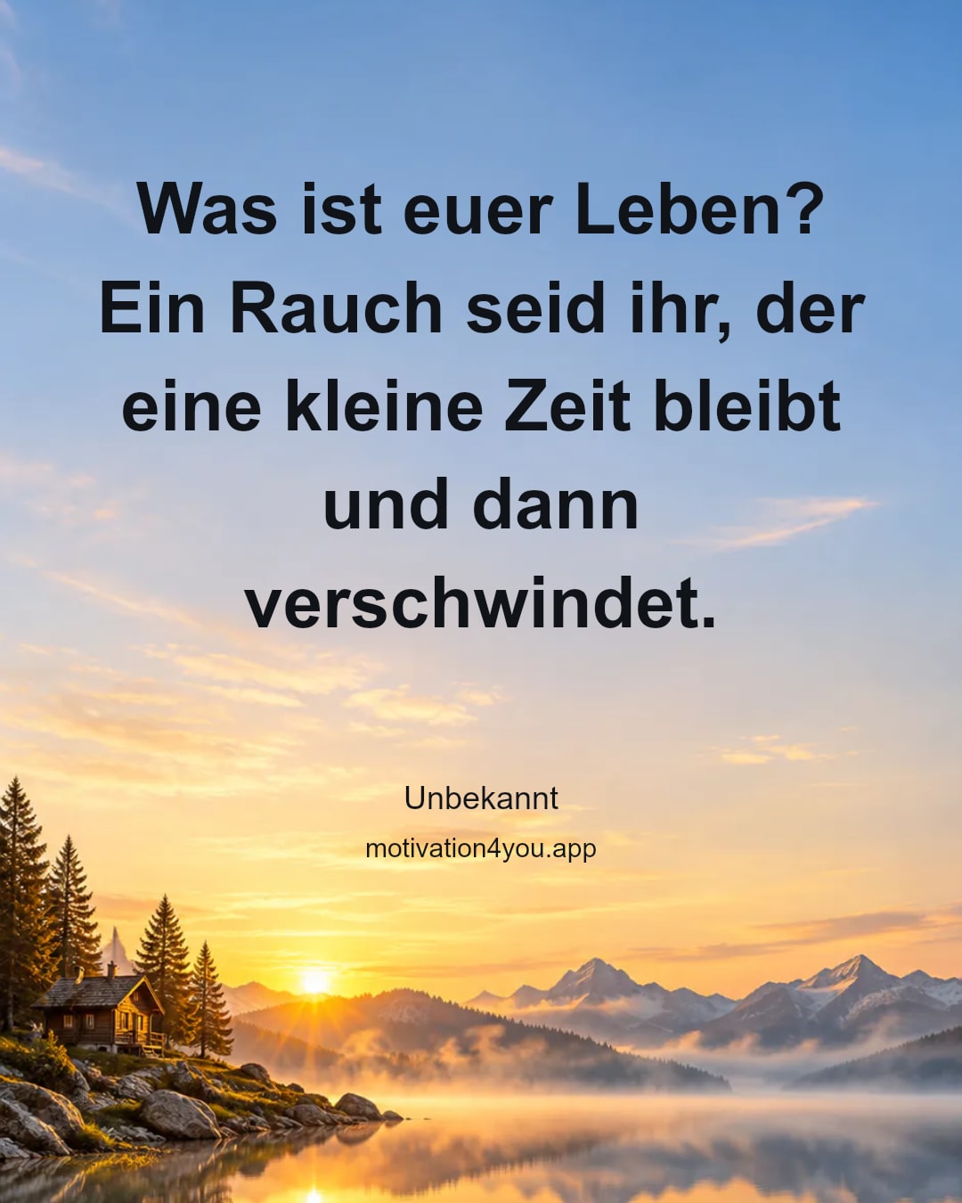 Was ist euer Leben? Ein Rauch seid ihr, der eine kleine Zeit bleibt und dann verschwindet.