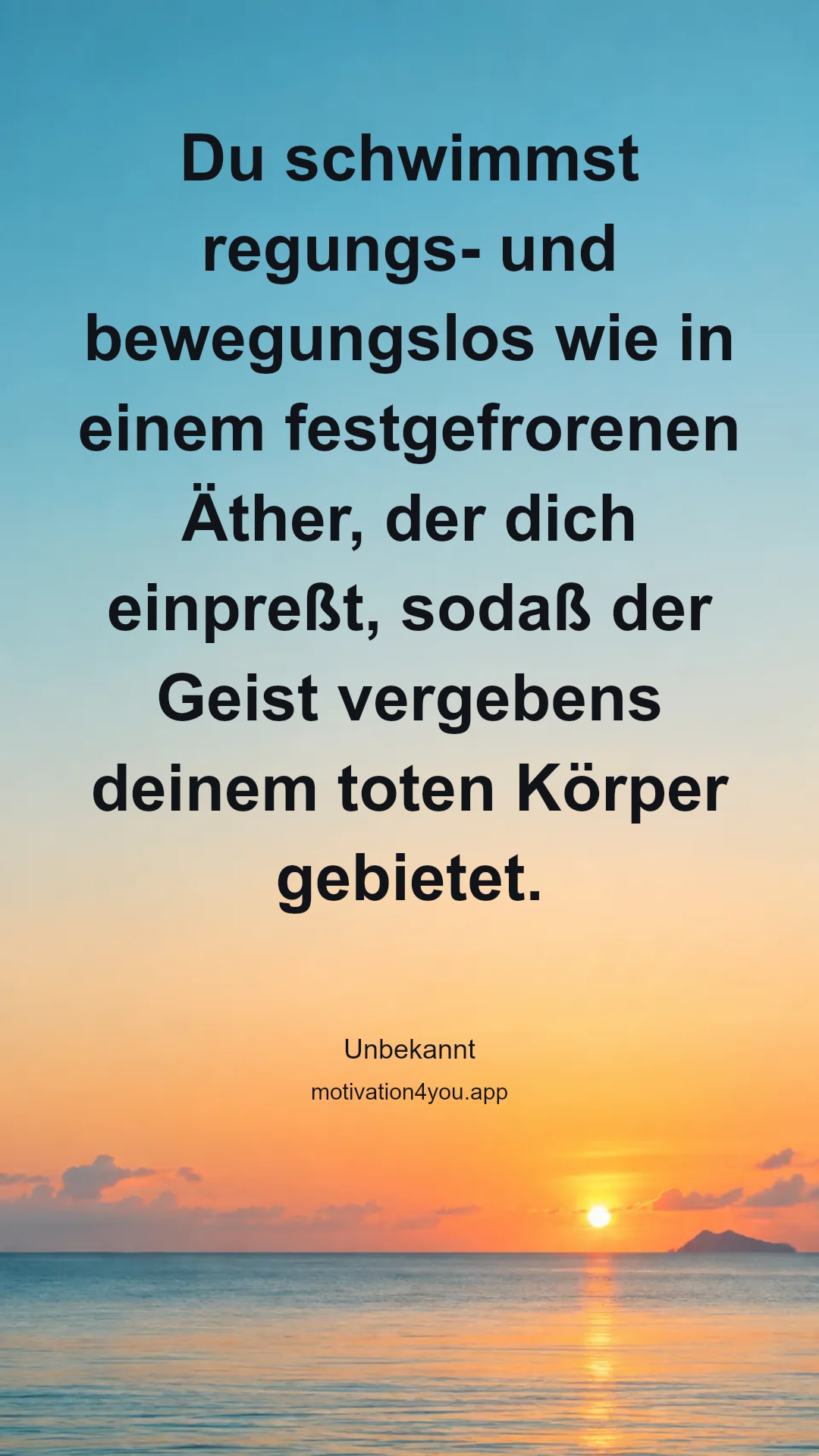 Du schwimmst regungs- und bewegungslos wie in einem festgefrorenen Äther, der dich einpreßt, sodaß der Geist vergebens deinem toten Körper gebietet.