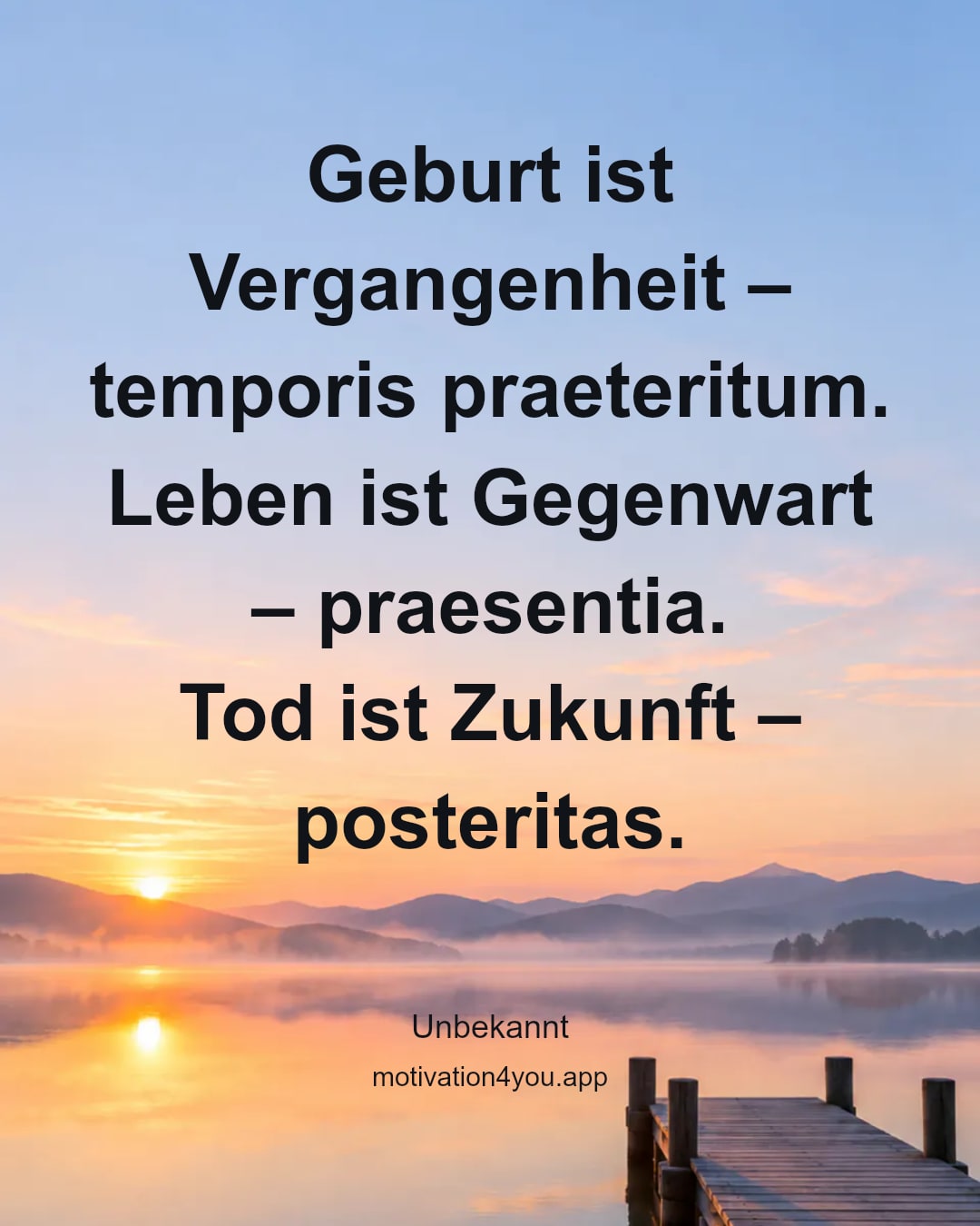 Geburt ist Vergangenheit – temporis praeteritum.
Leben ist Gegenwart – praesentia.
Tod ist Zukunft – posteritas.