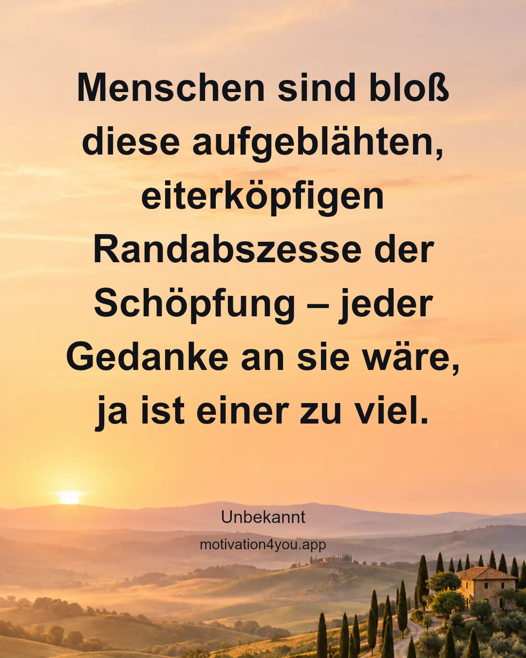 Menschen sind bloß diese aufgeblähten, eiterköpfigen Randabszesse der Schöpfung – jeder Gedanke an sie wäre, ja ist einer zu viel.