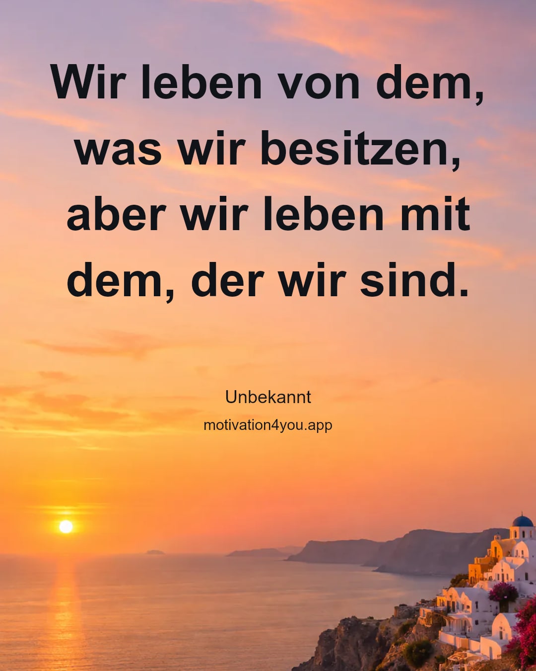 Wir leben von dem, was wir besitzen,
aber wir leben mit dem, der wir sind.