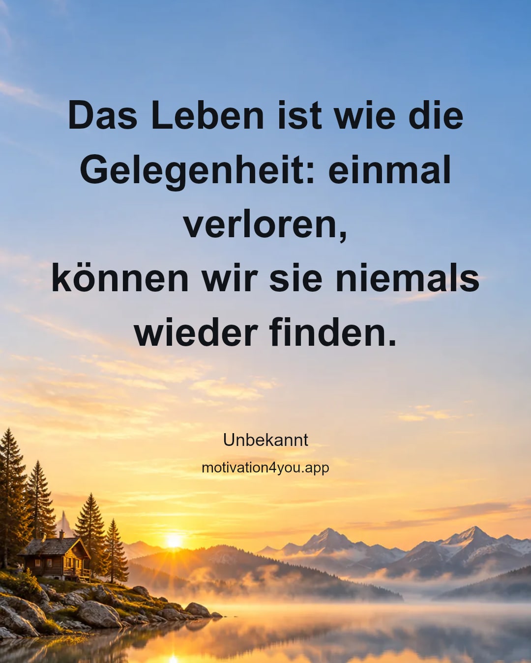 Das Leben ist wie die Gelegenheit: einmal verloren,
können wir sie niemals wieder finden.