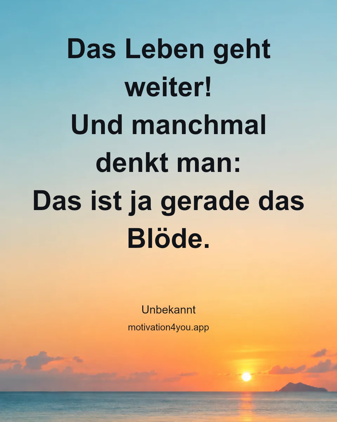 Das Leben geht weiter!
Und manchmal denkt man:
Das ist ja gerade das Blöde.