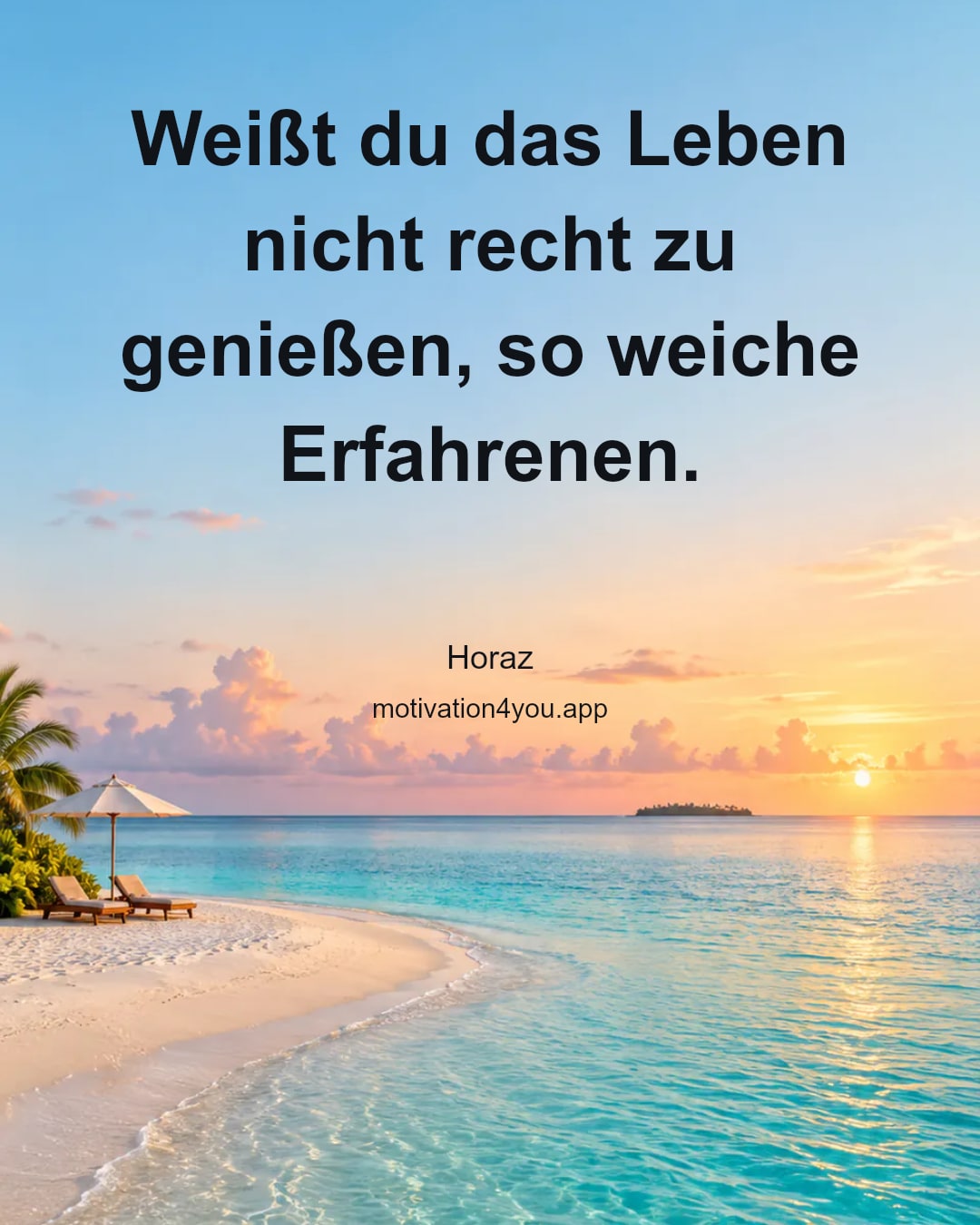 Weißt du das Leben nicht recht zu genießen, so weiche Erfahrenen.