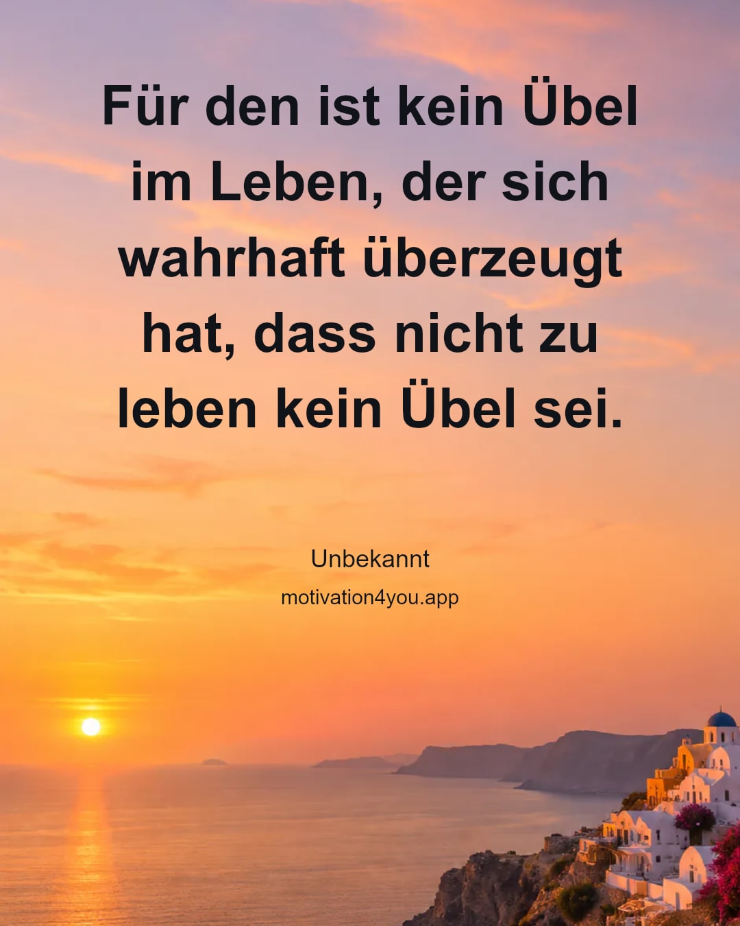Für den ist kein Übel im Leben, der sich wahrhaft überzeugt hat, dass nicht zu leben kein Übel sei.
