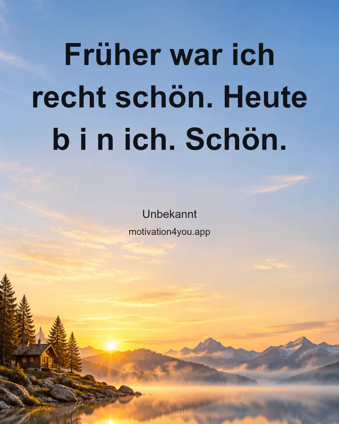 Früher war ich recht schön. Heute b i n ich. Schön.
