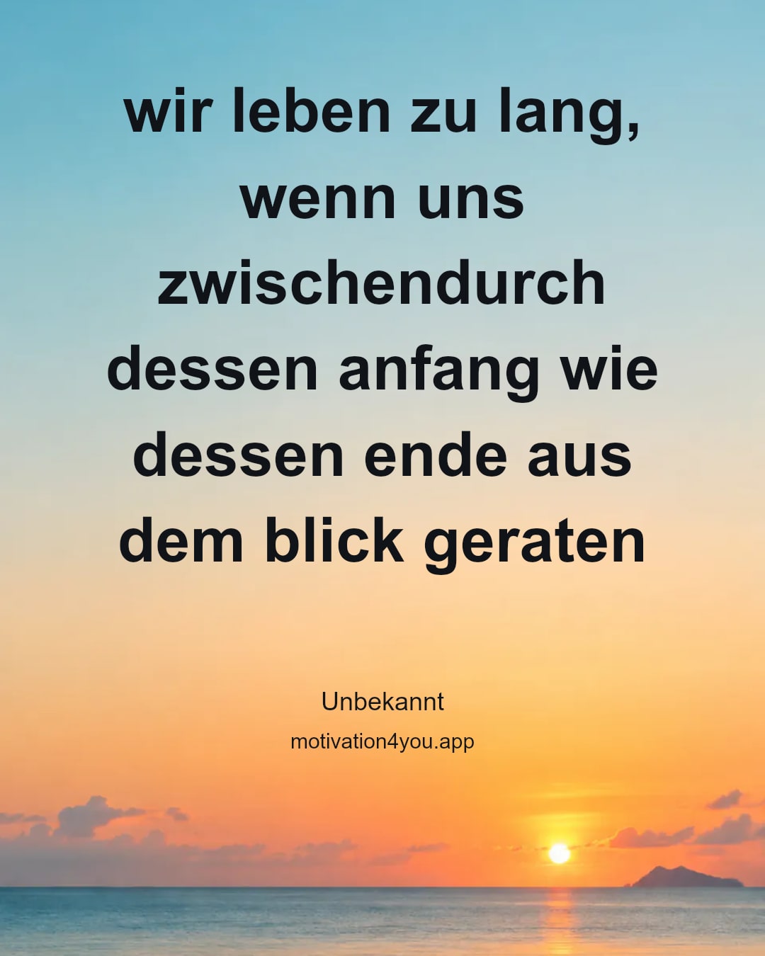 wir leben zu lang, wenn uns zwischendurch dessen anfang wie dessen ende aus dem blick geraten
