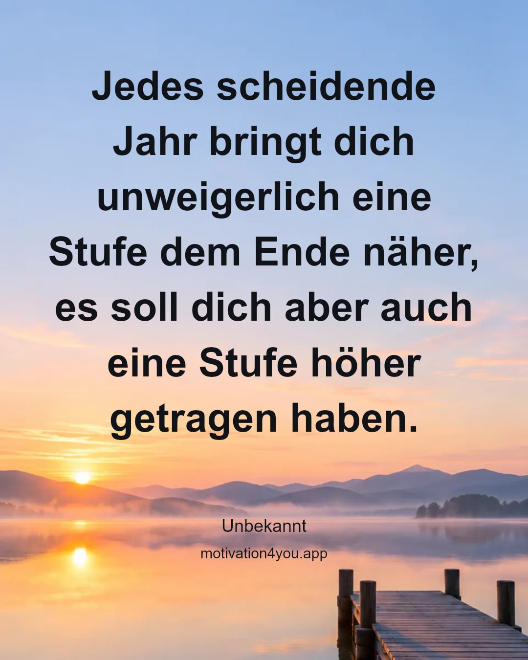 Jedes scheidende Jahr bringt dich unweigerlich eine Stufe dem Ende näher, es soll dich aber auch eine Stufe höher getragen haben.