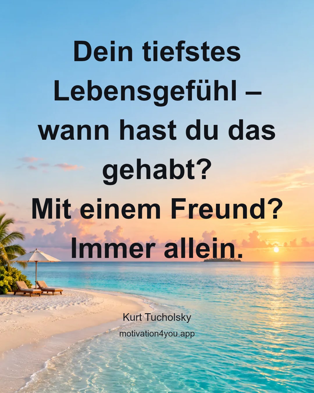 Dein tiefstes Lebensgefühl –
wann hast du das gehabt?
Mit einem Freund?
Immer allein.