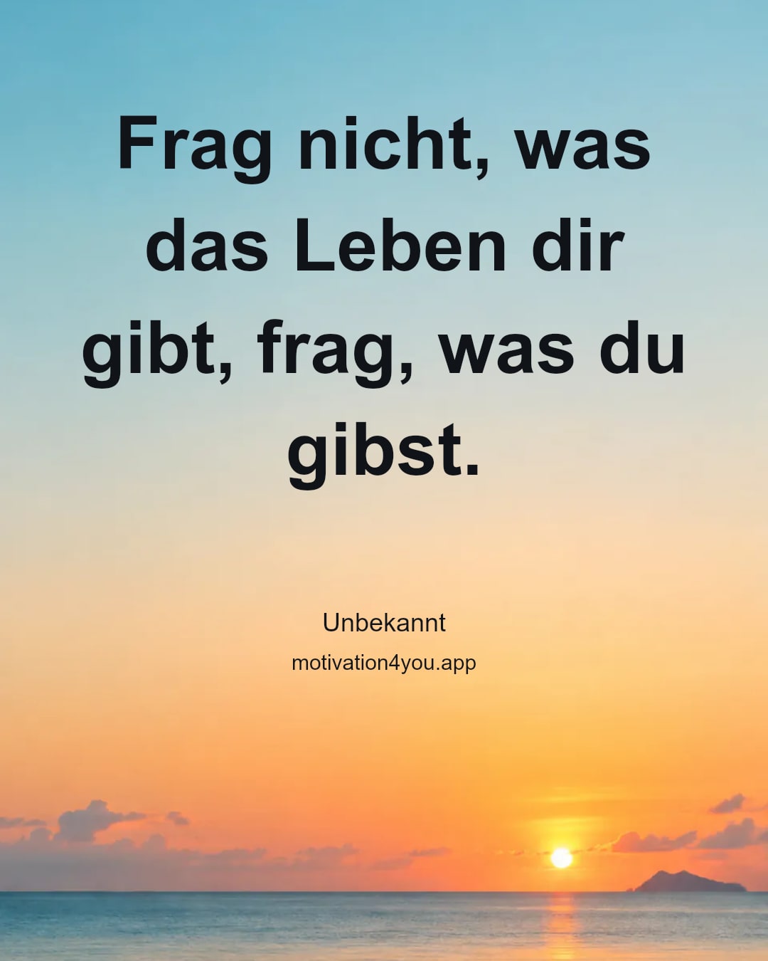 Frag nicht, was das Leben dir gibt, frag, was du gibst.