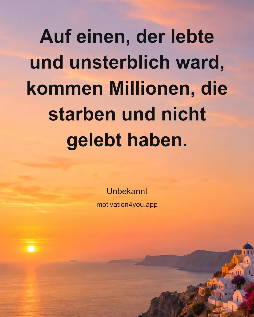 Auf einen, der lebte und unsterblich ward, kommen Millionen, die starben und nicht gelebt haben.