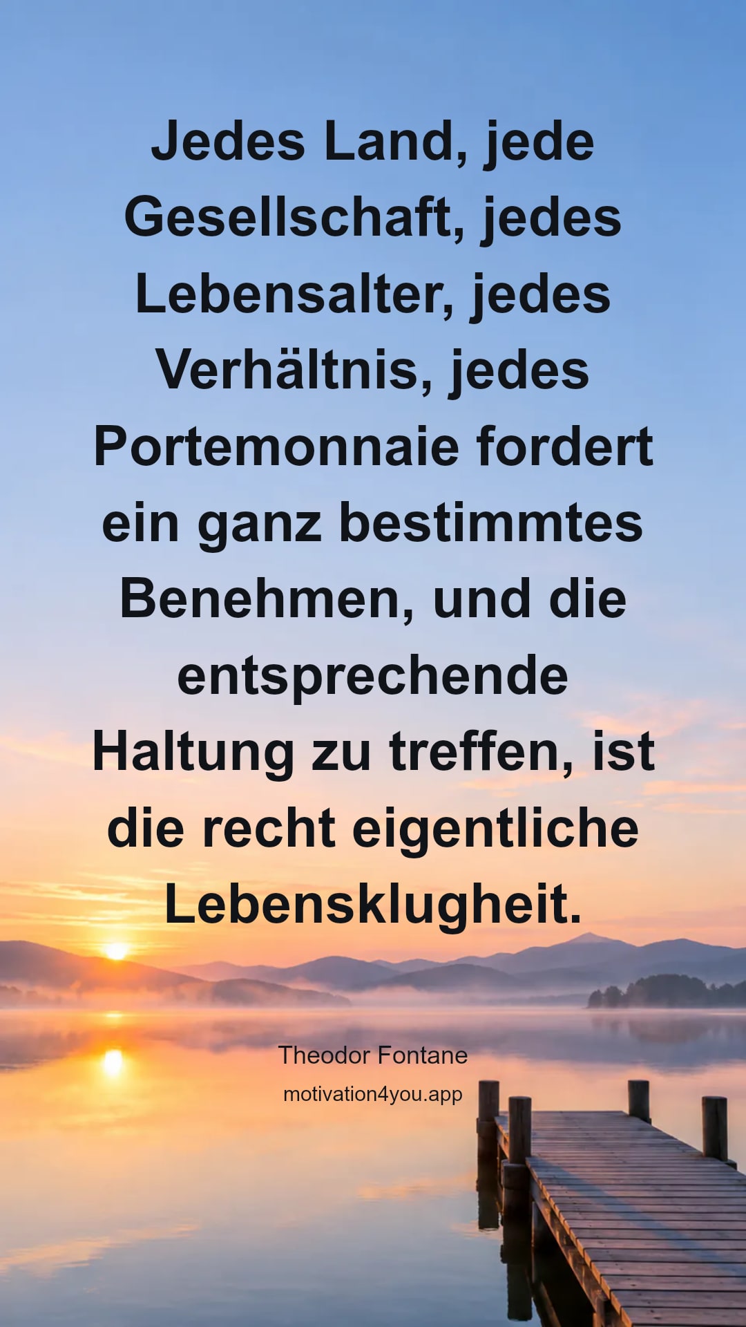 Jedes Land, jede Gesellschaft, jedes Lebensalter, jedes Verhältnis, jedes Portemonnaie fordert ein ganz bestimmtes Benehmen, und die entsprechende Haltung zu treffen, ist die recht eigentliche Lebensklugheit.