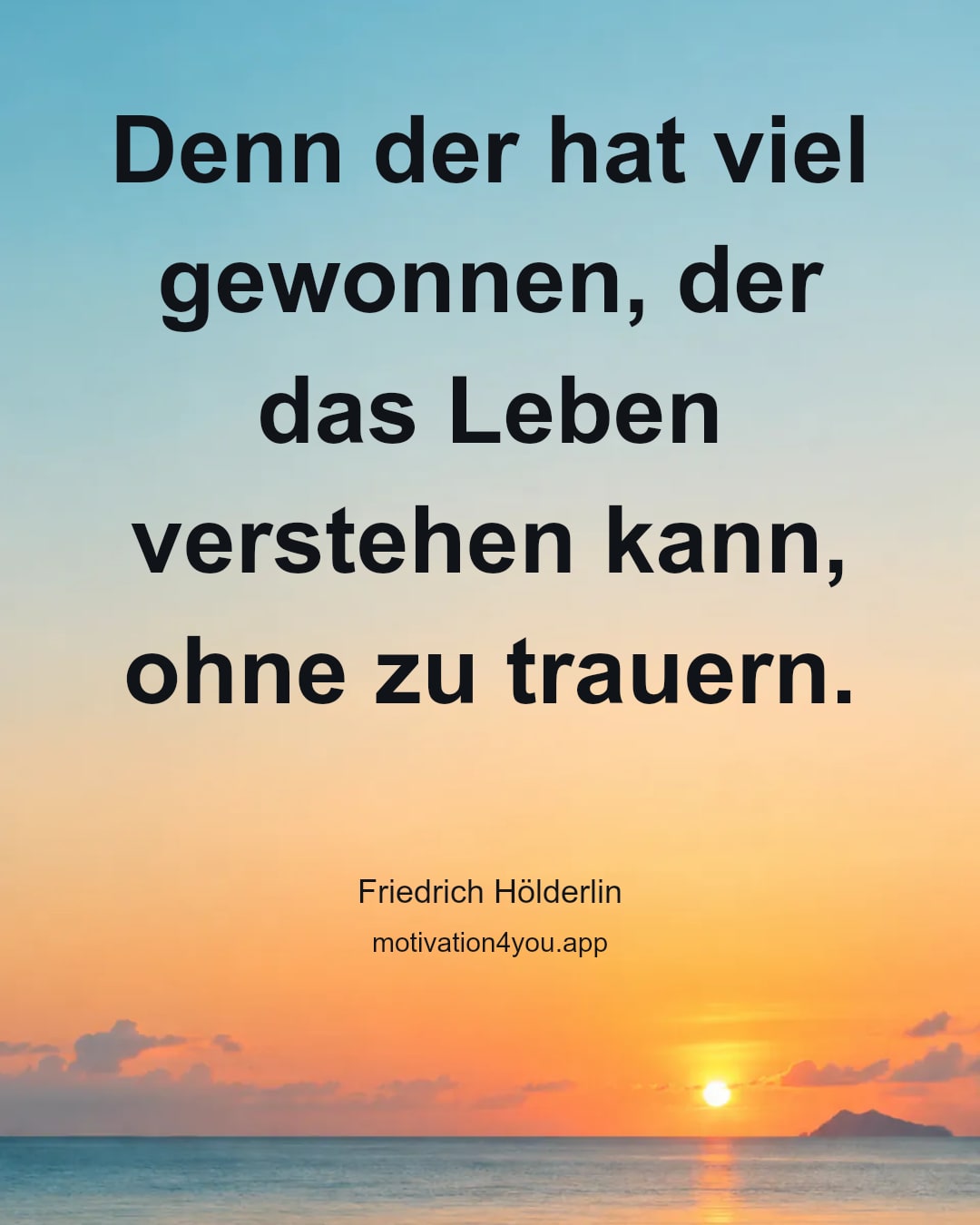 Denn der hat viel gewonnen, der das Leben verstehen kann, ohne zu trauern.