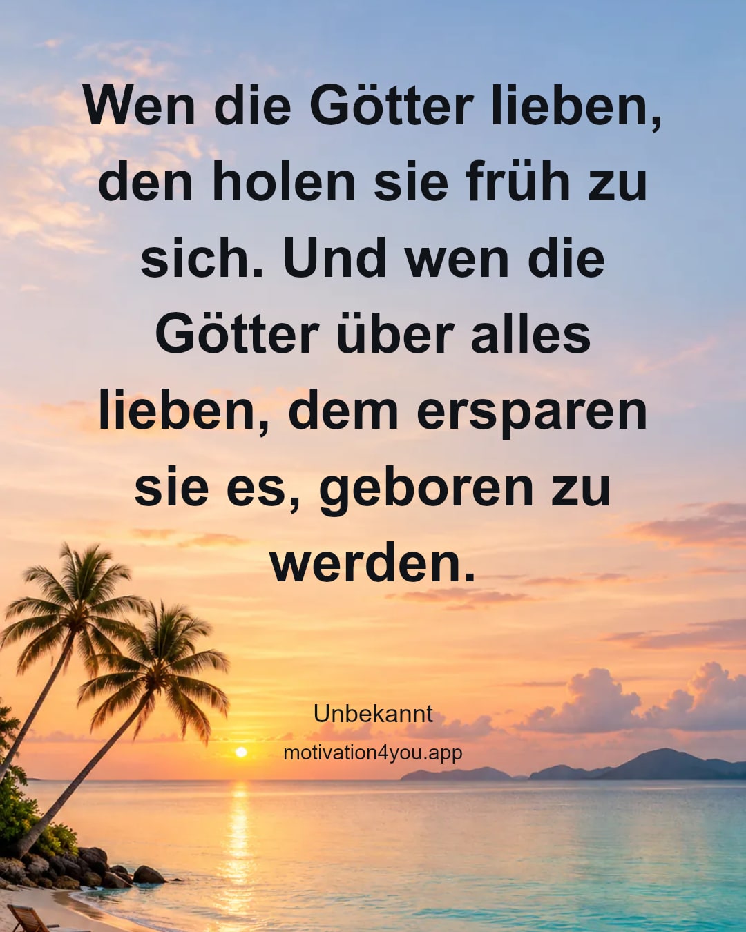 Wen die Götter lieben, den holen sie früh zu sich. Und wen die Götter über alles lieben, dem ersparen sie es, geboren zu werden.
