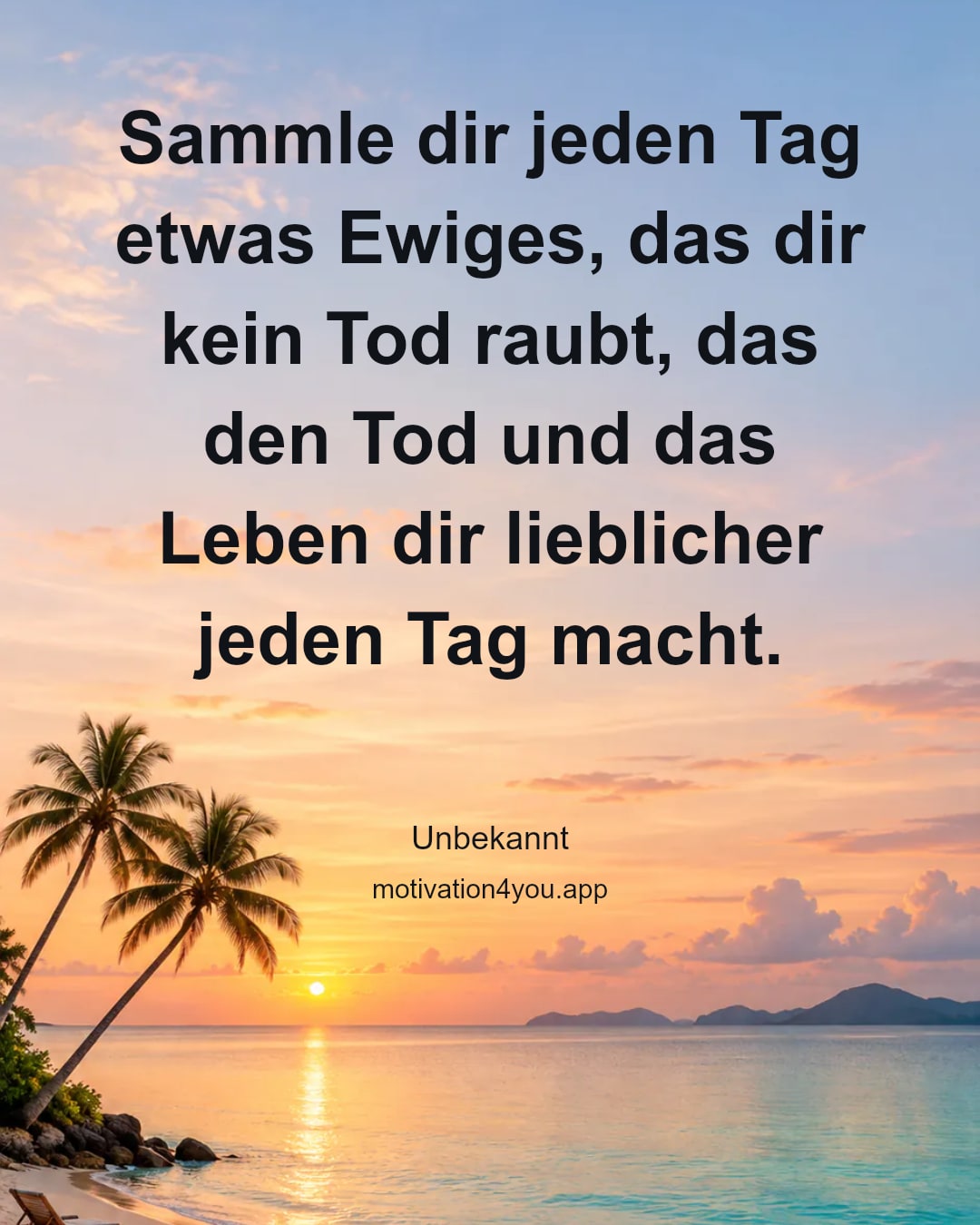 Sammle dir jeden Tag etwas Ewiges, das dir kein Tod raubt, das den Tod und das Leben dir lieblicher jeden Tag macht.