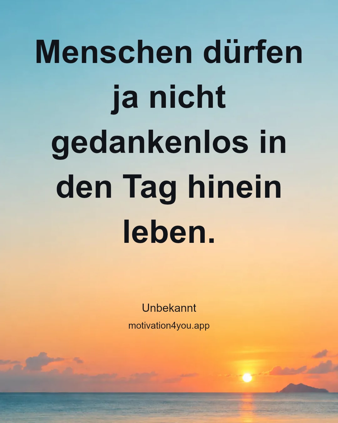 Menschen dürfen ja nicht gedankenlos in den Tag hinein leben.