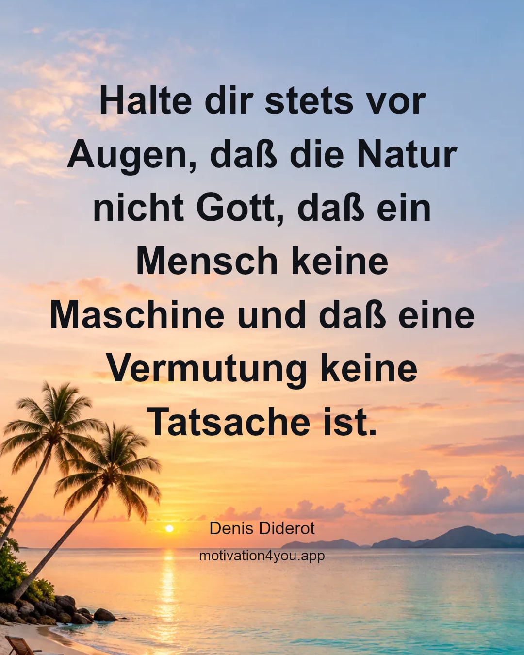 Halte dir stets vor Augen, daß die Natur nicht Gott, daß ein Mensch keine Maschine und daß eine Vermutung keine Tatsache ist.
