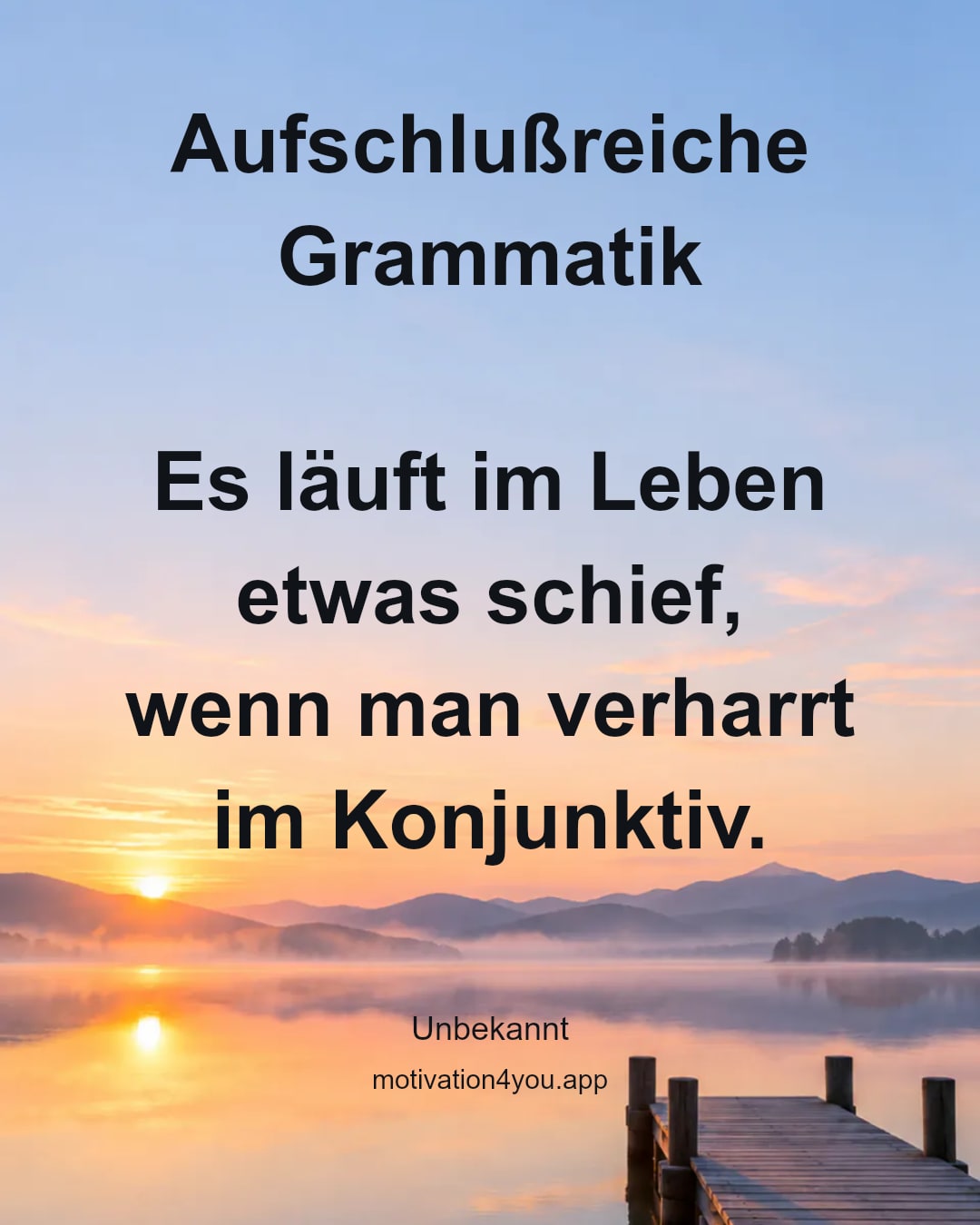 Aufschlußreiche Grammatik
Es läuft im Leben etwas schief,
wenn man verharrt im Konjunktiv.