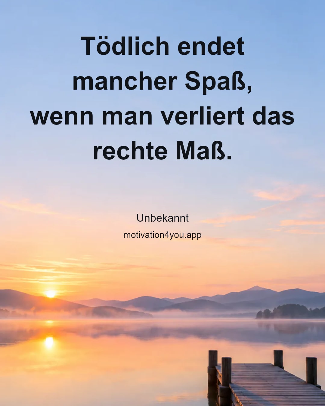 Tödlich endet mancher Spaß,
wenn man verliert das rechte Maß.