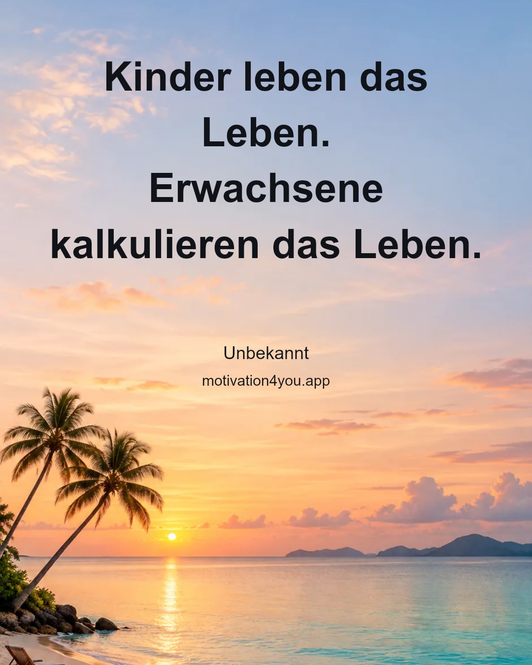 Kinder leben das Leben.
Erwachsene kalkulieren das Leben.