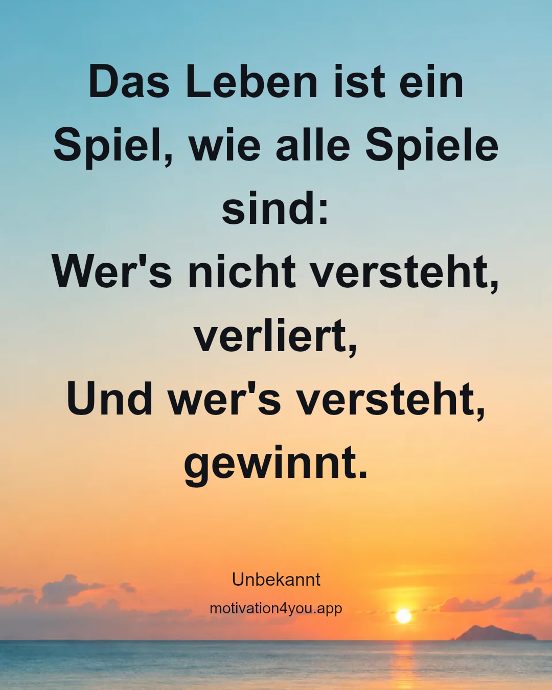Das Leben ist ein Spiel, wie alle Spiele sind:
Wer's nicht versteht, verliert,
Und wer's versteht, gewinnt.