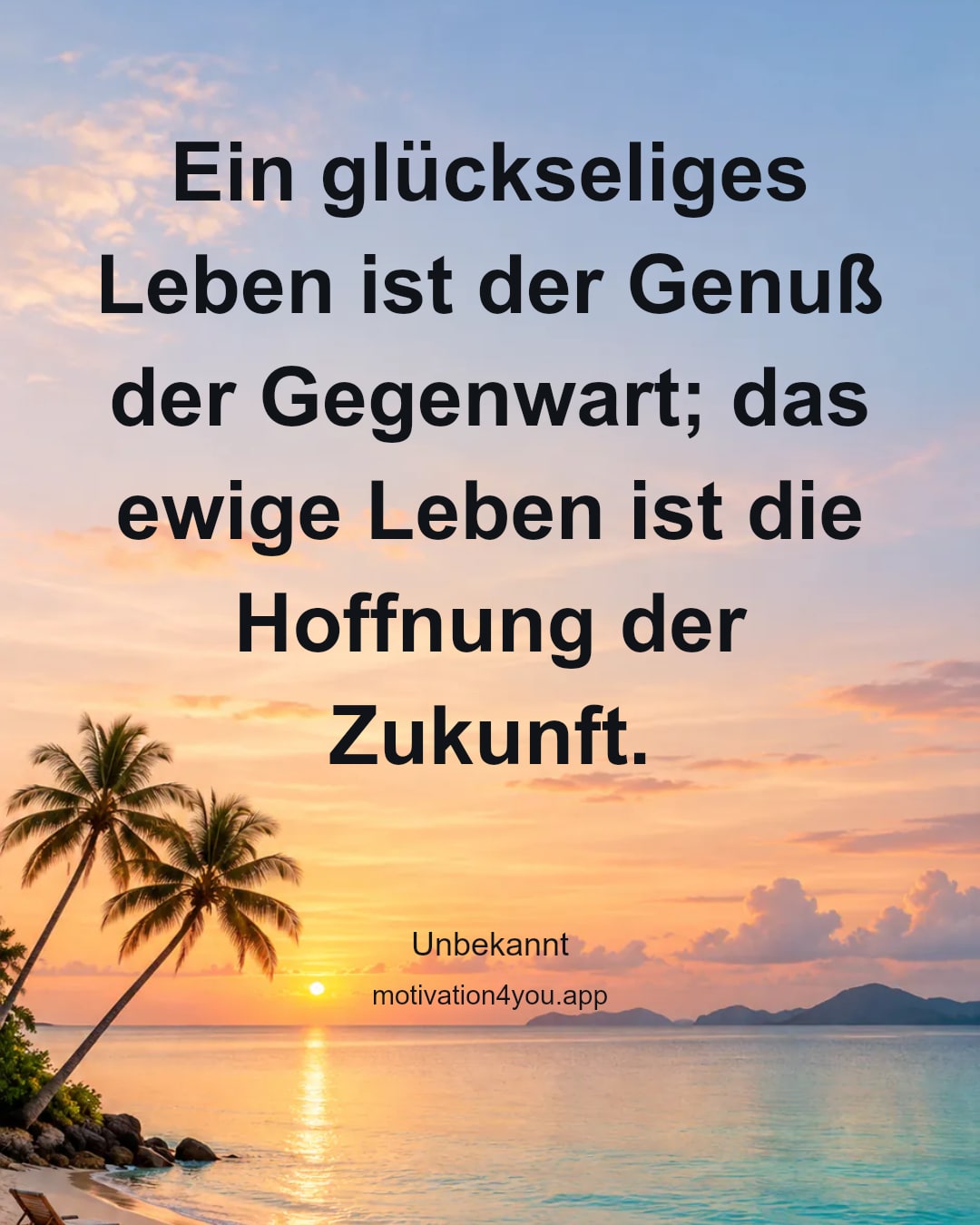 Ein glückseliges Leben ist der Genuß der Gegenwart; das ewige Leben ist die Hoffnung der Zukunft.