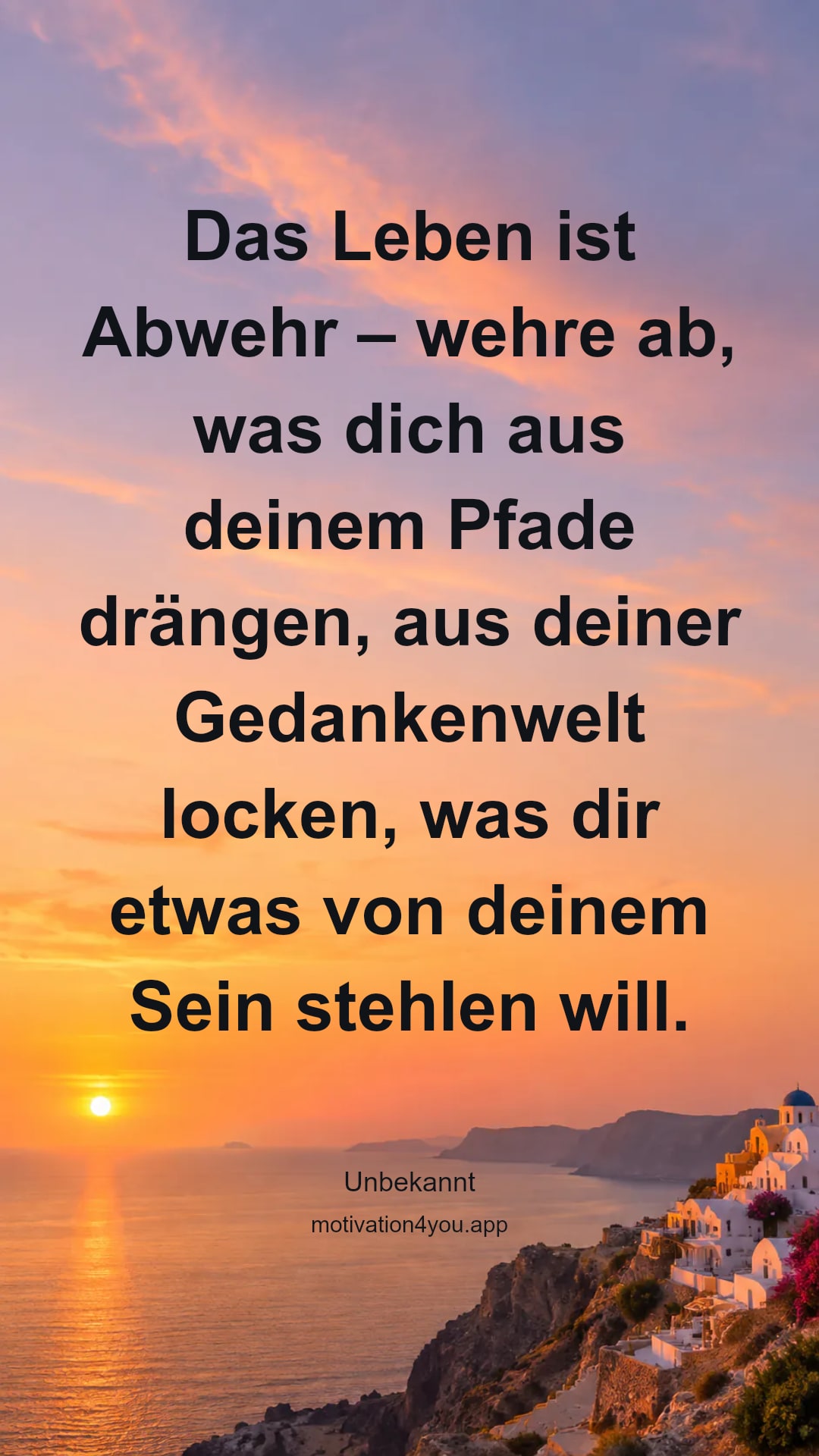 Das Leben ist Abwehr – wehre ab, was dich aus deinem Pfade drängen, aus deiner Gedankenwelt locken, was dir etwas von deinem Sein stehlen will.