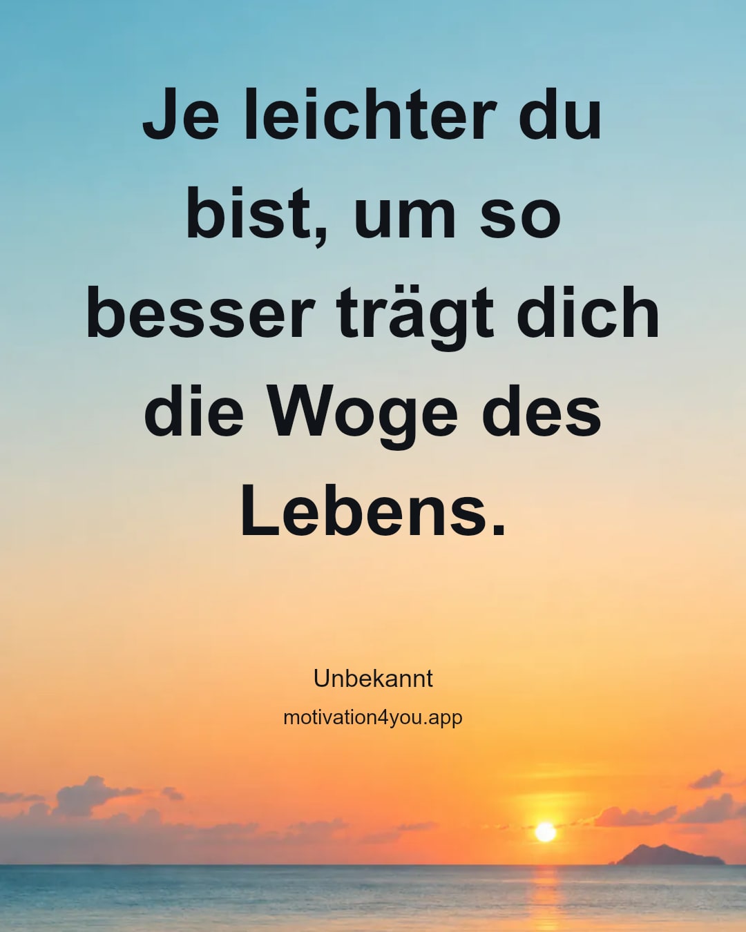 Je leichter du bist, um so besser trägt dich die Woge des Lebens.