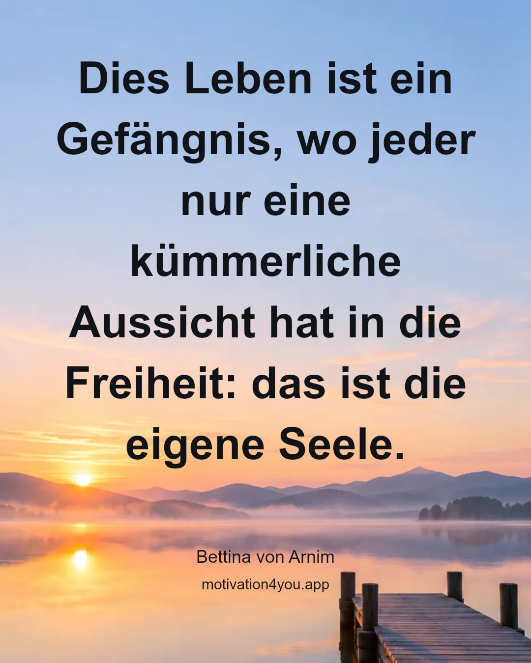Dies Leben ist ein Gefängnis, wo jeder nur eine kümmerliche Aussicht hat in die Freiheit: das ist die eigene Seele.