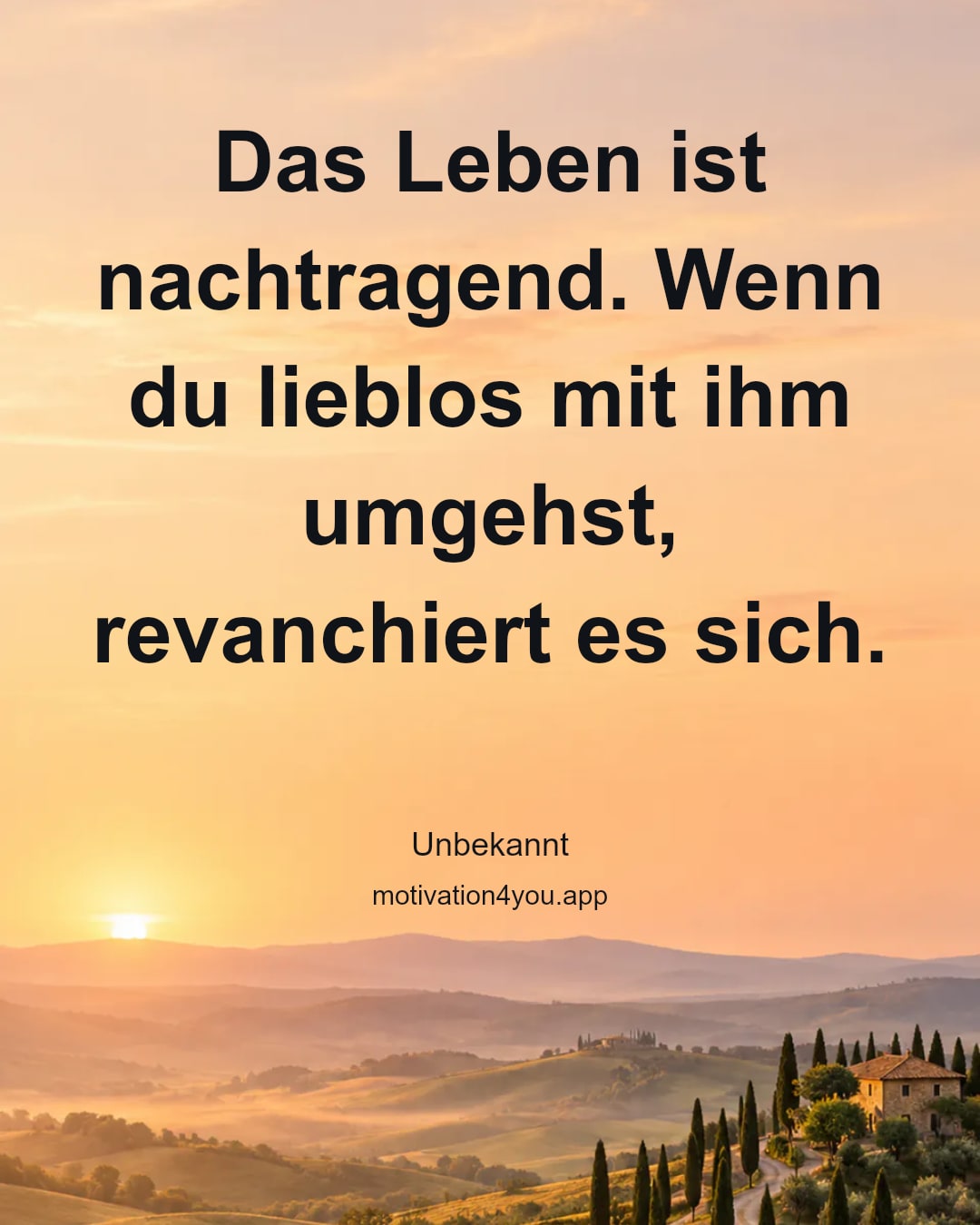 Das Leben ist nachtragend. Wenn du lieblos mit ihm umgehst, revanchiert es sich.