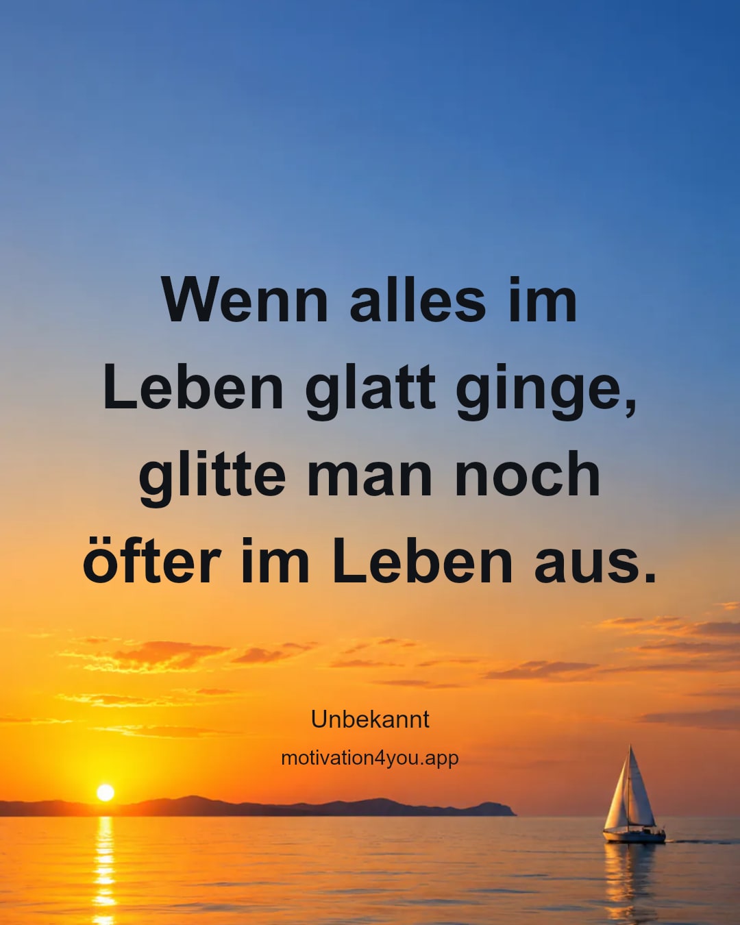 Wenn alles im Leben glatt ginge,
glitte man noch öfter im Leben aus.