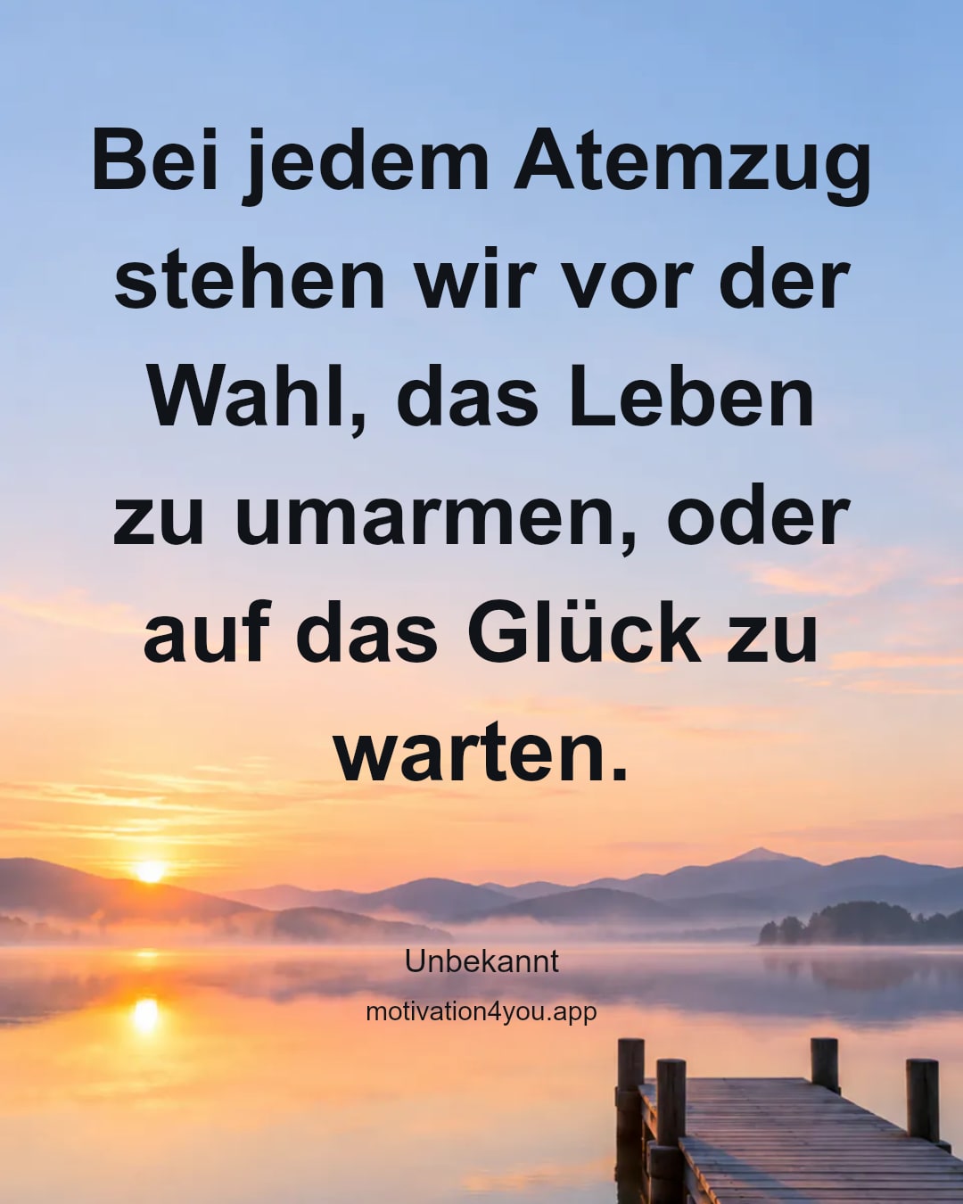 Bei jedem Atemzug stehen wir vor der Wahl, das Leben zu umarmen, oder auf das Glück zu warten.