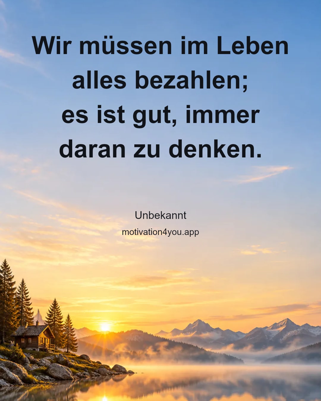 Wir müssen im Leben alles bezahlen;
es ist gut, immer daran zu denken.