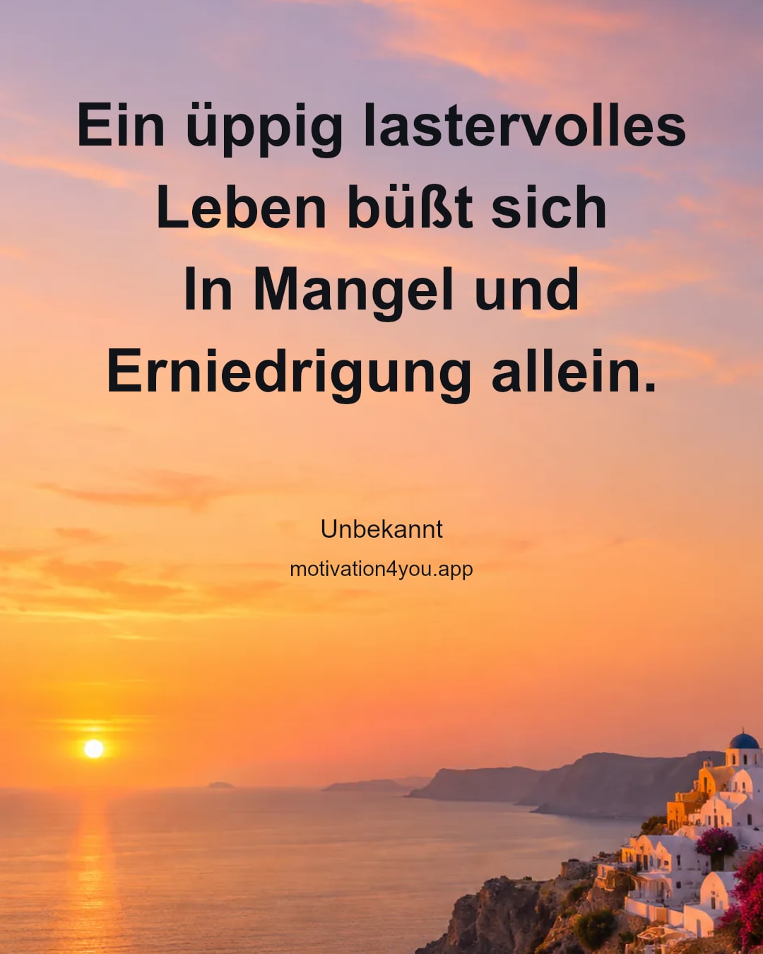 Ein üppig lastervolles Leben büßt sich
In Mangel und Erniedrigung allein.