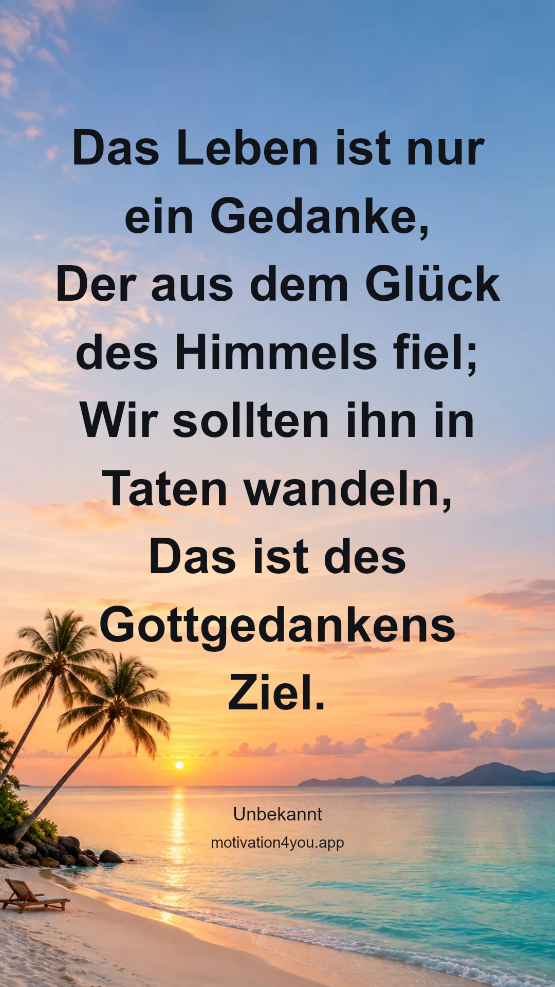 Das Leben ist nur ein Gedanke,
Der aus dem Glück des Himmels fiel;
Wir sollten ihn in Taten wandeln,
Das ist des Gottgedankens Ziel.