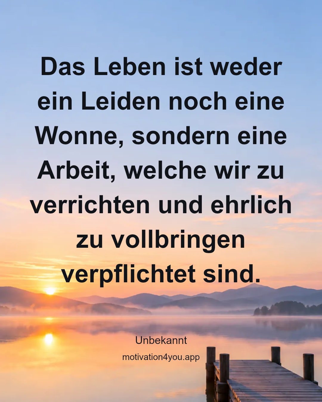 Das Leben ist weder ein Leiden noch eine Wonne, sondern eine Arbeit, welche wir zu verrichten und ehrlich zu vollbringen verpflichtet sind.