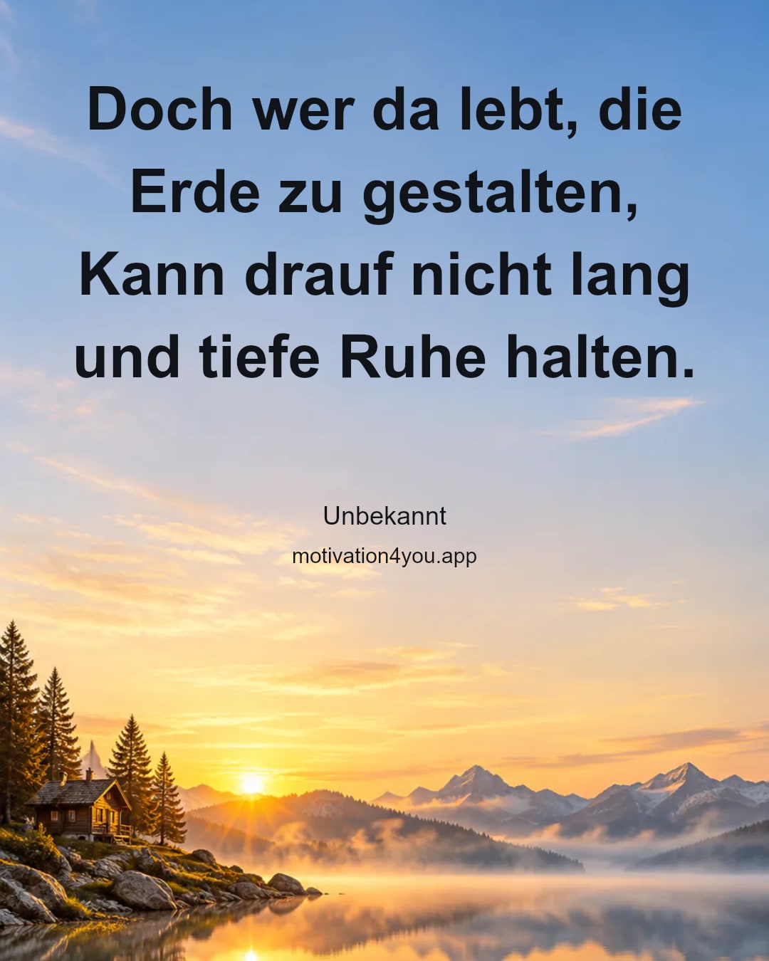 Doch wer da lebt, die Erde zu gestalten,
Kann drauf nicht lang und tiefe Ruhe halten.