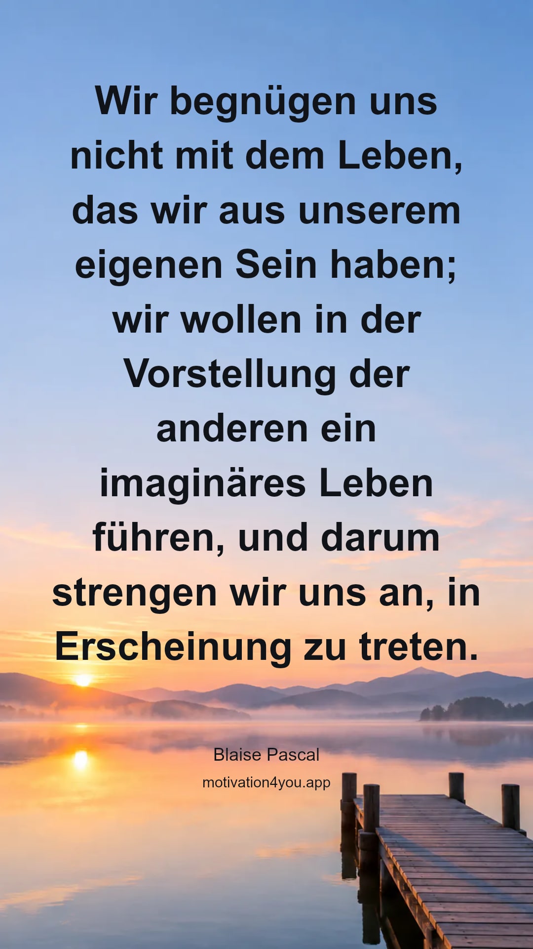 Wir begnügen uns nicht mit dem Leben, das wir aus unserem eigenen Sein haben; wir wollen in der Vorstellung der anderen ein imaginäres Leben führen, und darum strengen wir uns an, in Erscheinung zu treten.