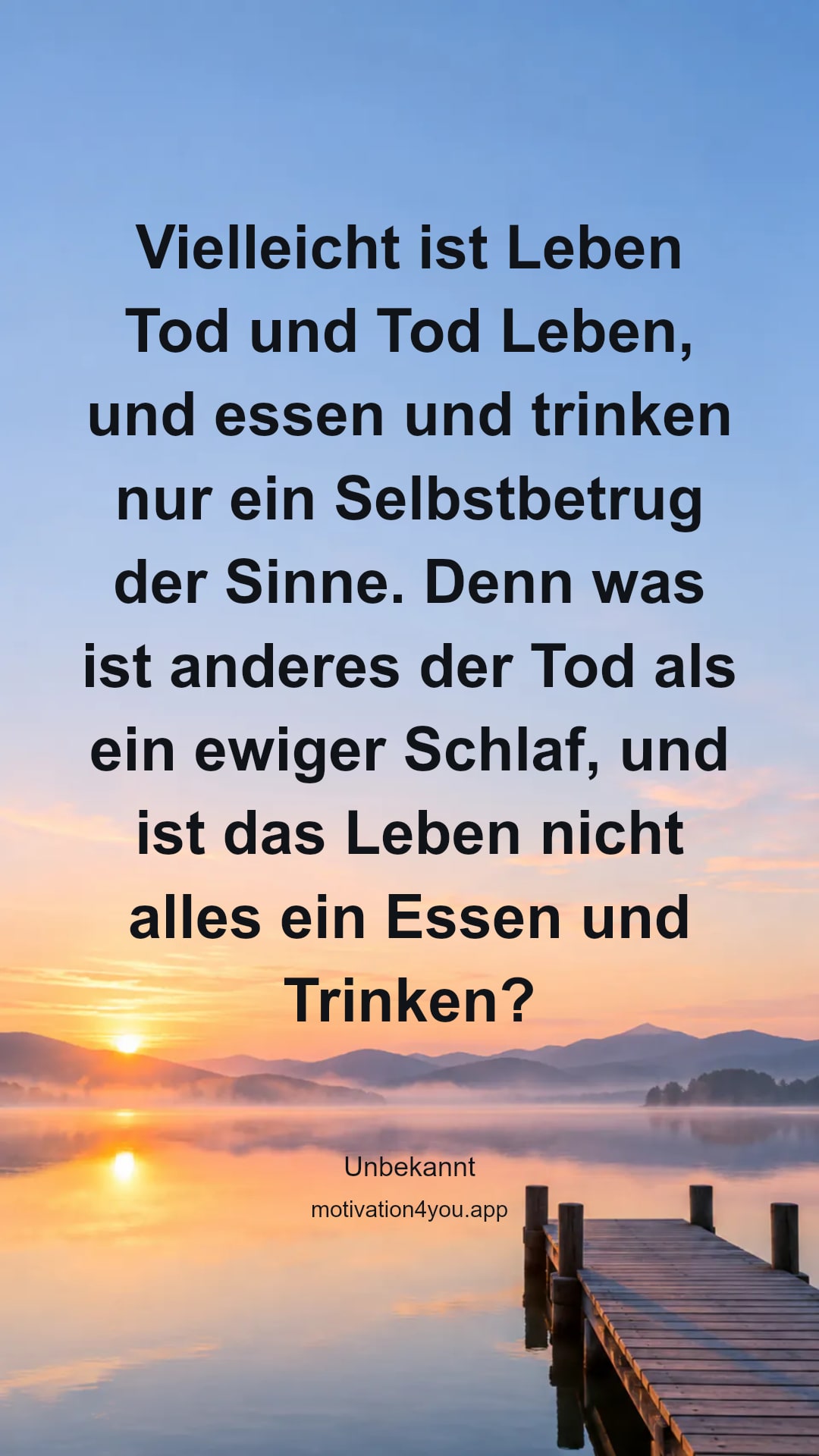 Vielleicht ist Leben Tod und Tod Leben, und essen und trinken nur ein Selbstbetrug der Sinne. Denn was ist anderes der Tod als ein ewiger Schlaf, und ist das Leben nicht alles ein Essen und Trinken?
