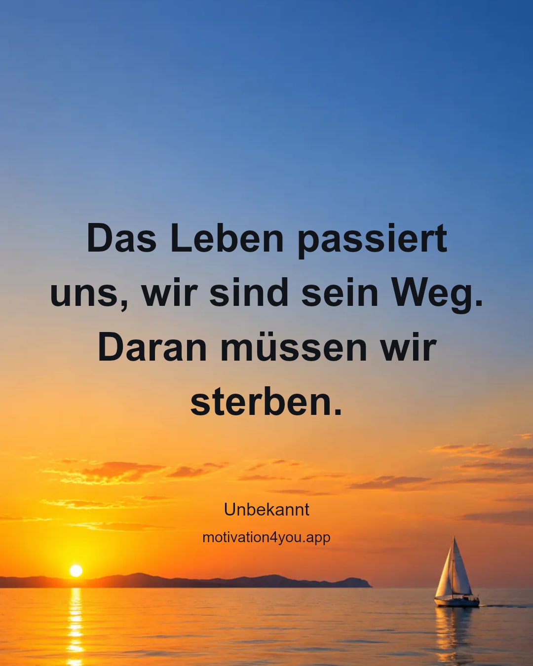 Das Leben passiert uns, wir sind sein Weg.
Daran müssen wir sterben.