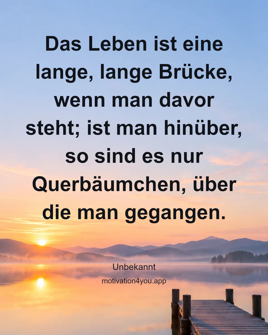 Das Leben ist eine lange, lange Brücke, wenn man davor steht; ist man hinüber, so sind es nur Querbäumchen, über die man gegangen.
