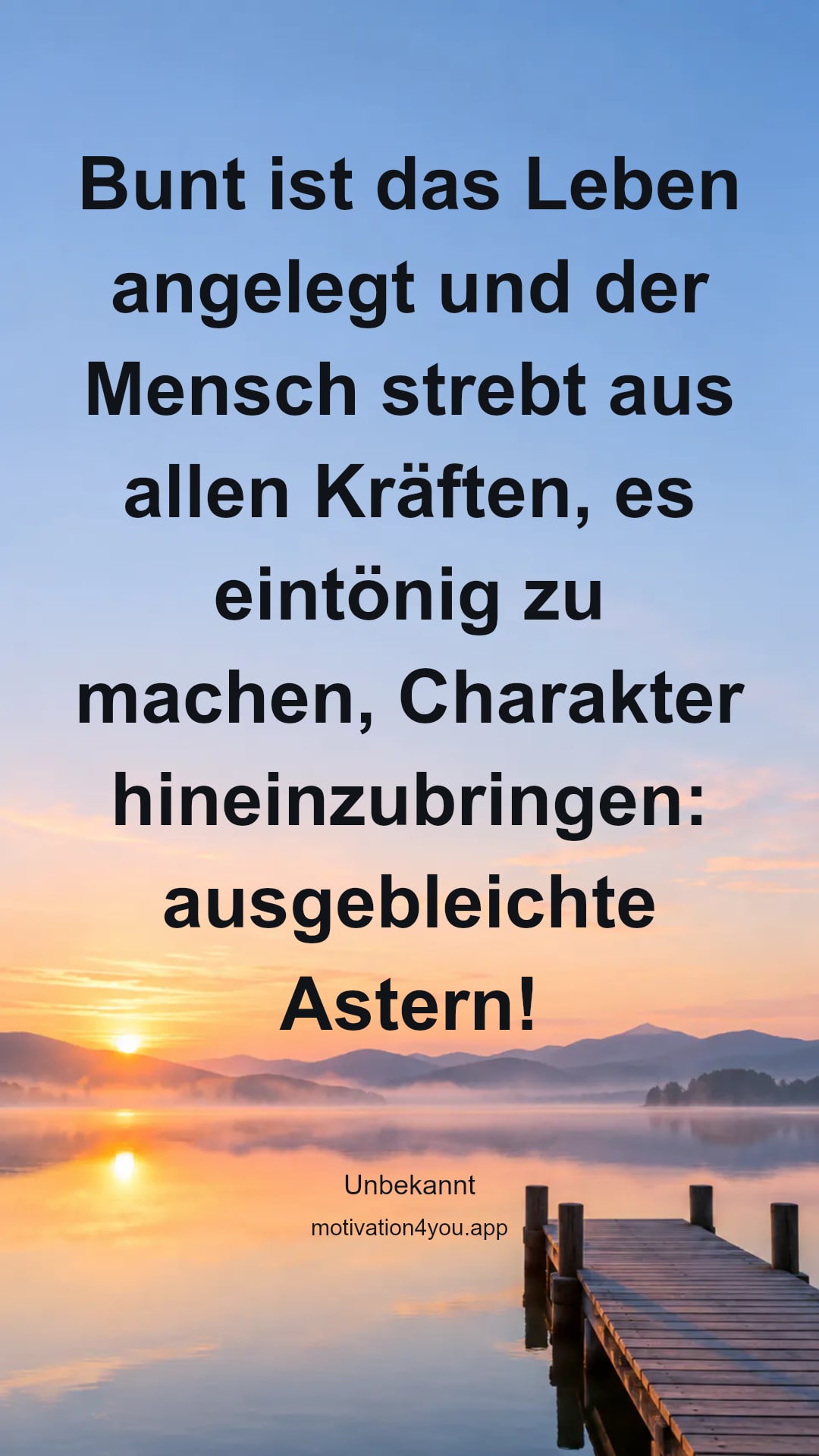 Bunt ist das Leben angelegt und der Mensch strebt aus allen Kräften, es eintönig zu machen, Charakter hineinzubringen: ausgebleichte Astern!