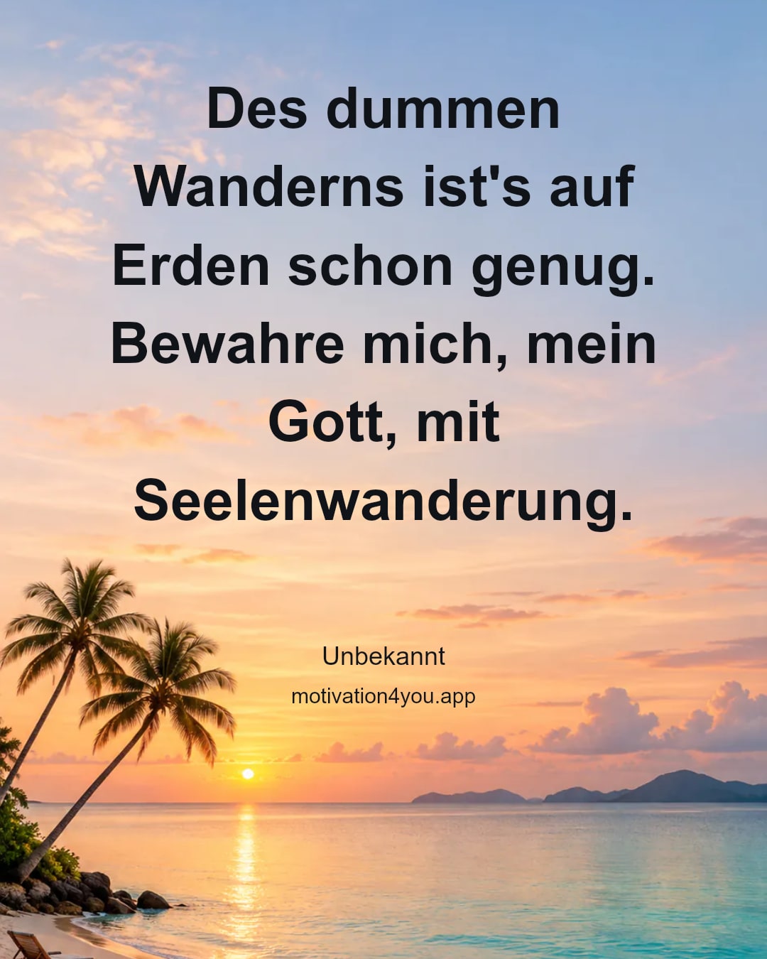 Des dummen Wanderns ist's auf Erden schon genug.
Bewahre mich, mein Gott, mit Seelenwanderung.