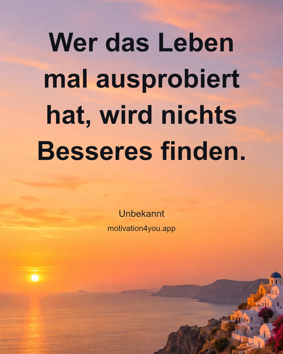 Wer das Leben mal ausprobiert hat, wird nichts Besseres finden.