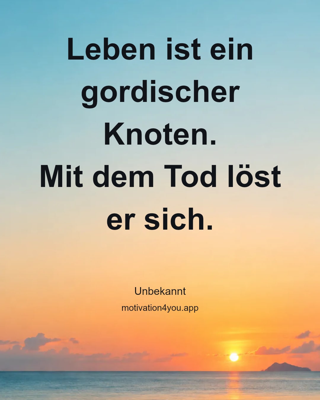 Leben ist ein gordischer Knoten.
Mit dem Tod löst er sich.