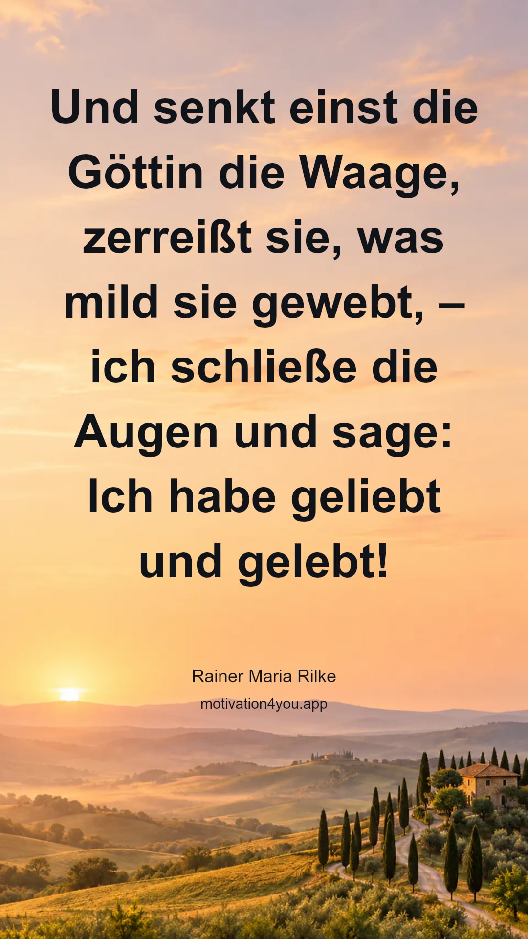 Und senkt einst die Göttin die Waage,
zerreißt sie, was mild sie gewebt, –
ich schließe die Augen und sage:
Ich habe geliebt und gelebt!