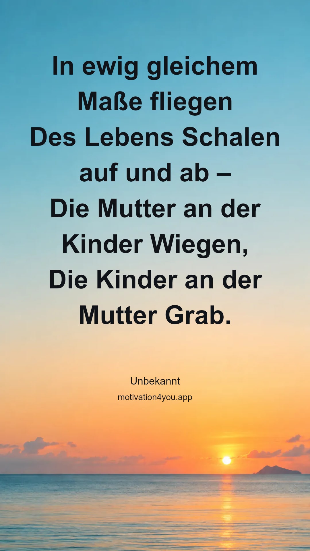 In ewig gleichem Maße fliegen
Des Lebens Schalen auf und ab –
Die Mutter an der Kinder Wiegen,
Die Kinder an der Mutter Grab.